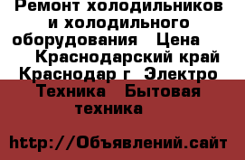 Ремонт холодильников и холодильного оборудования › Цена ­ 300 - Краснодарский край, Краснодар г. Электро-Техника » Бытовая техника   